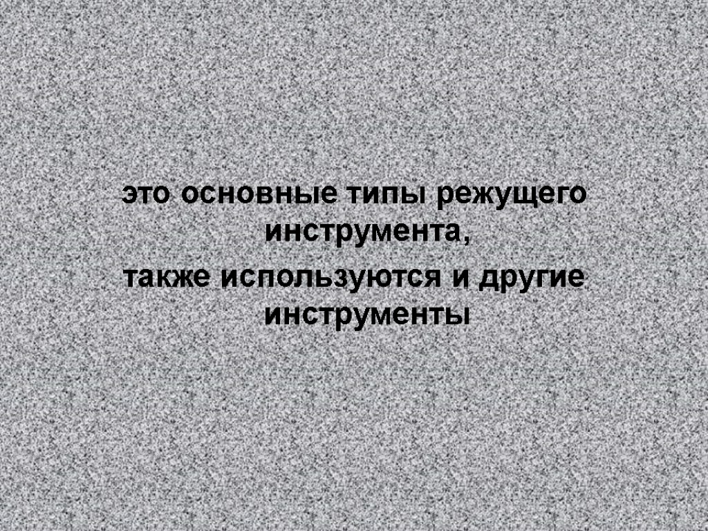 это основные типы режущего инструмента, также используются и другие инструменты